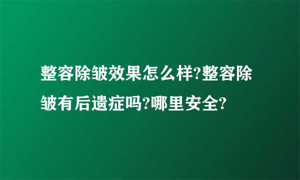 整容除皱效果怎么样?整容除皱有后遗症吗?哪里安全?