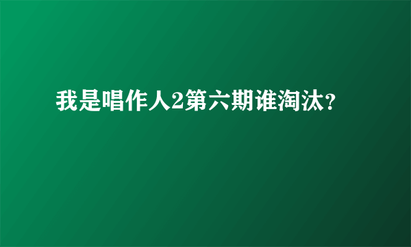 我是唱作人2第六期谁淘汰？