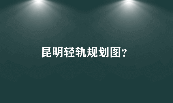 昆明轻轨规划图？