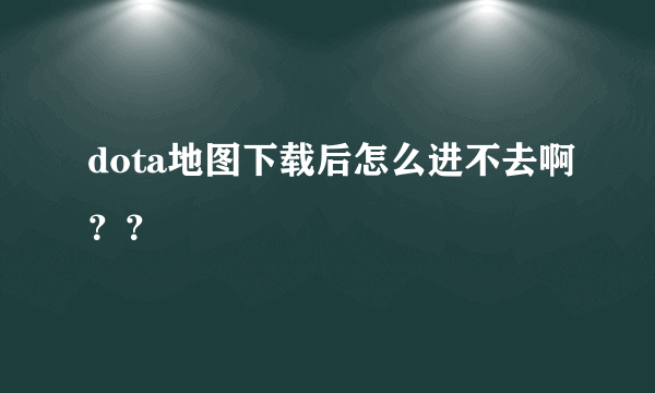 dota地图下载后怎么进不去啊？？