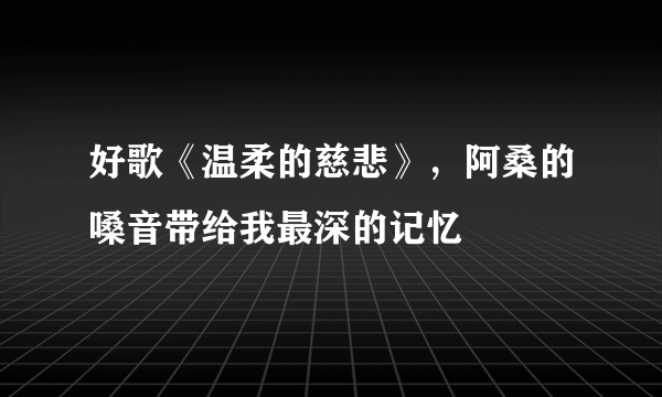 好歌《温柔的慈悲》，阿桑的嗓音带给我最深的记忆
