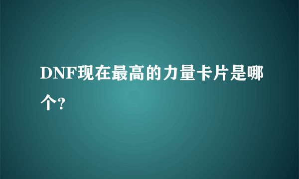 DNF现在最高的力量卡片是哪个？