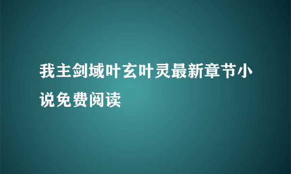 我主剑域叶玄叶灵最新章节小说免费阅读