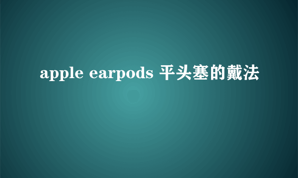 apple earpods 平头塞的戴法