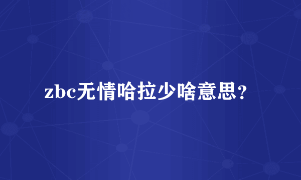 zbc无情哈拉少啥意思？