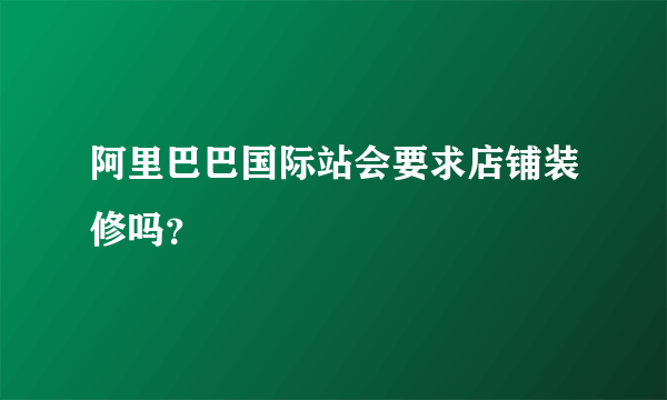 阿里巴巴国际站会要求店铺装修吗？