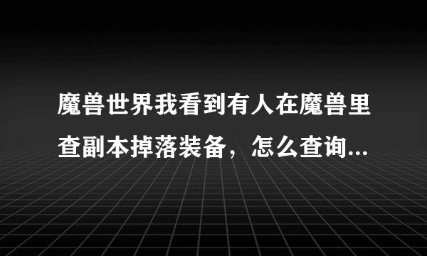 魔兽世界我看到有人在魔兽里查副本掉落装备，怎么查询？不是进副本查那种。