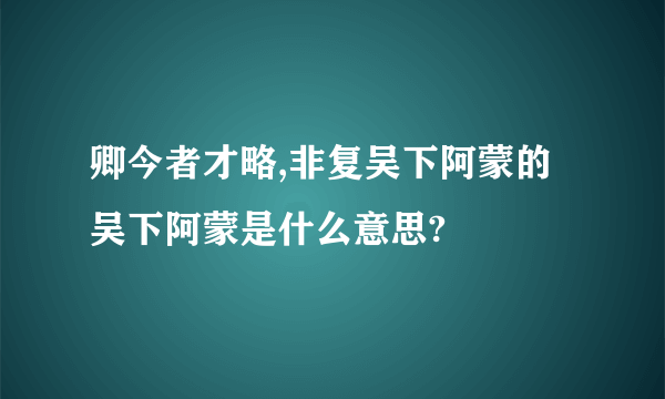 卿今者才略,非复吴下阿蒙的吴下阿蒙是什么意思?
