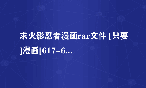 求火影忍者漫画rar文件 [只要]漫画[617~639]话打包谢谢!!!