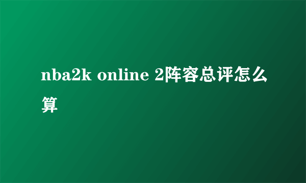 nba2k online 2阵容总评怎么算
