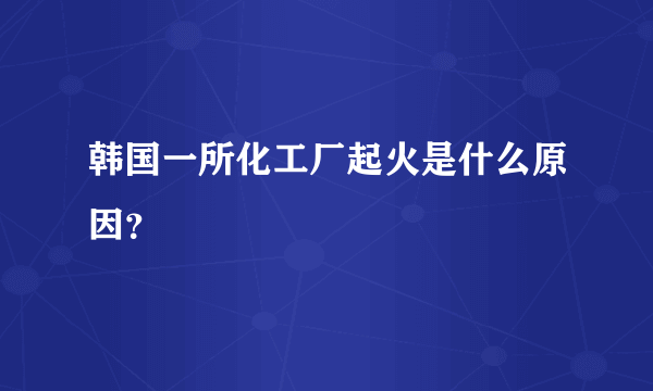 韩国一所化工厂起火是什么原因？