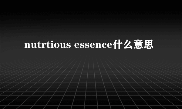 nutrtious essence什么意思