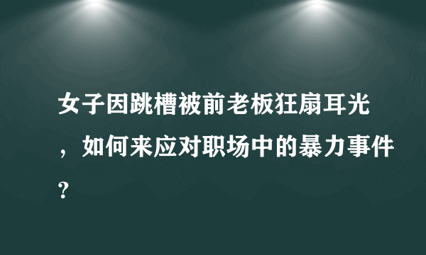 女子因跳槽被前老板狂扇耳光，如何来应对职场中的暴力事件？
