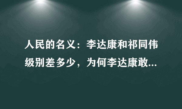 人民的名义：李达康和祁同伟级别差多少，为何李达康敢叫板祁同伟?