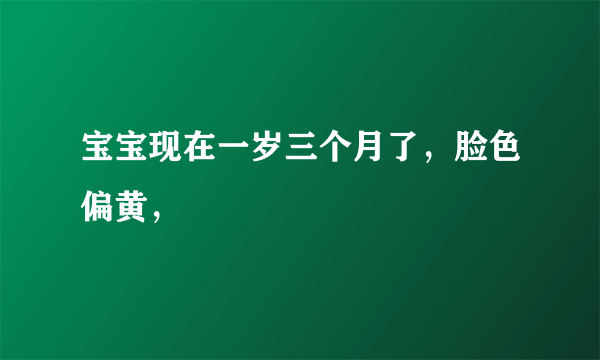 宝宝现在一岁三个月了，脸色偏黄，
