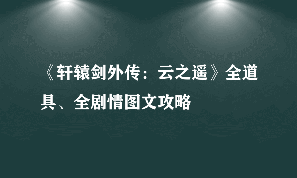 《轩辕剑外传：云之遥》全道具、全剧情图文攻略