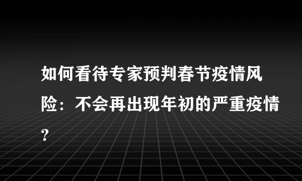 如何看待专家预判春节疫情风险：不会再出现年初的严重疫情？