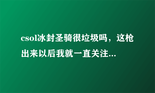 csol冰封圣骑很垃圾吗，这枪出来以后我就一直关注，得到后用起来很失望，没有想象的好。