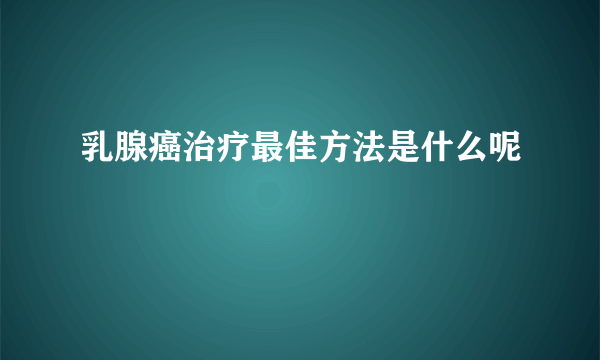 乳腺癌治疗最佳方法是什么呢