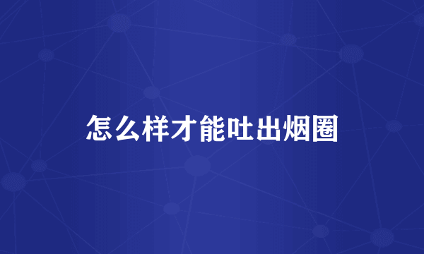 怎么样才能吐出烟圈
