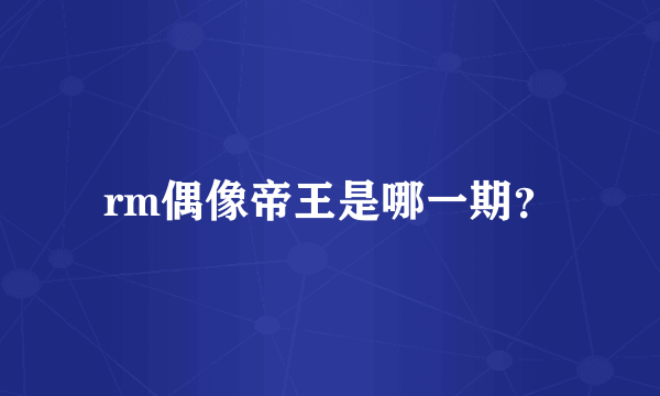 rm偶像帝王是哪一期？