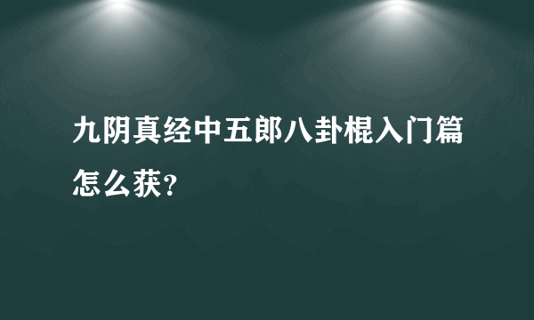 九阴真经中五郎八卦棍入门篇怎么获？