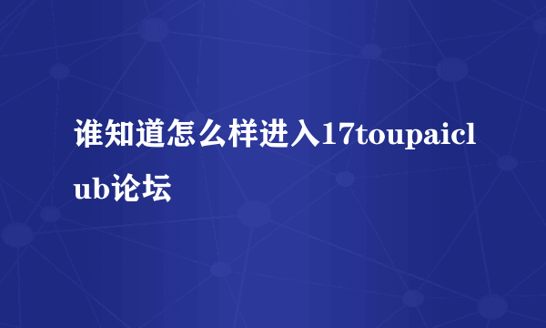 谁知道怎么样进入17toupaiclub论坛
