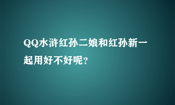 QQ水浒红孙二娘和红孙新一起用好不好呢？