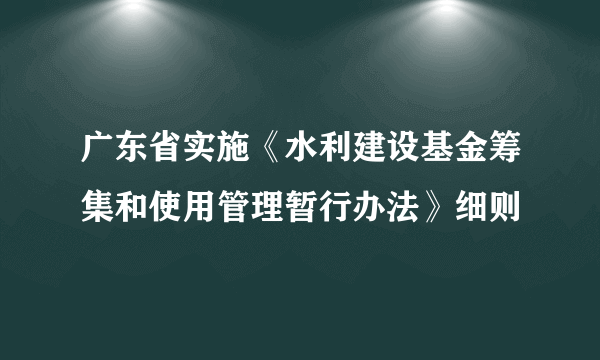 广东省实施《水利建设基金筹集和使用管理暂行办法》细则
