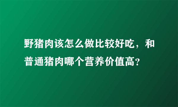 野猪肉该怎么做比较好吃，和普通猪肉哪个营养价值高？