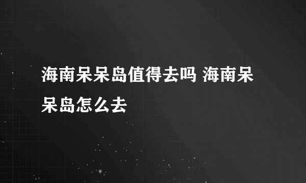 海南呆呆岛值得去吗 海南呆呆岛怎么去