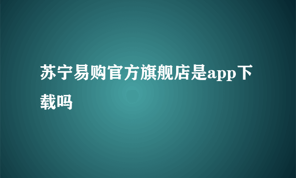 苏宁易购官方旗舰店是app下载吗