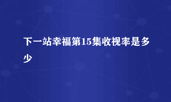 下一站幸福第15集收视率是多少