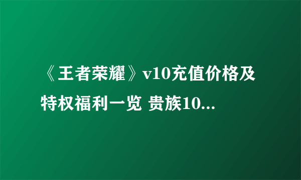 《王者荣耀》v10充值价格及特权福利一览 贵族10要冲价格是多少