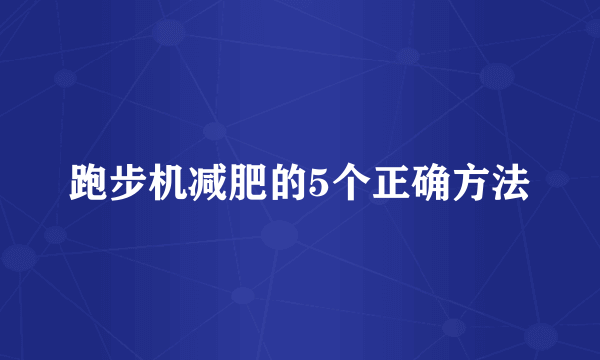 跑步机减肥的5个正确方法