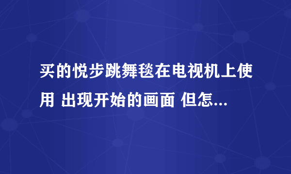 买的悦步跳舞毯在电视机上使用 出现开始的画面 但怎么踩开始键没反应是怎么回事啊