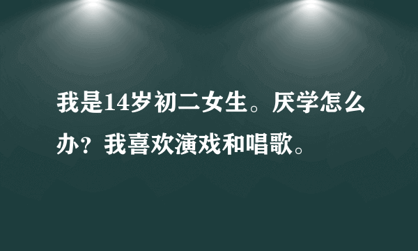 我是14岁初二女生。厌学怎么办？我喜欢演戏和唱歌。