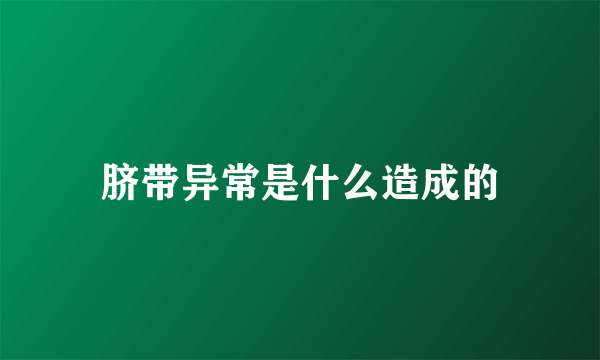 脐带异常是什么造成的
