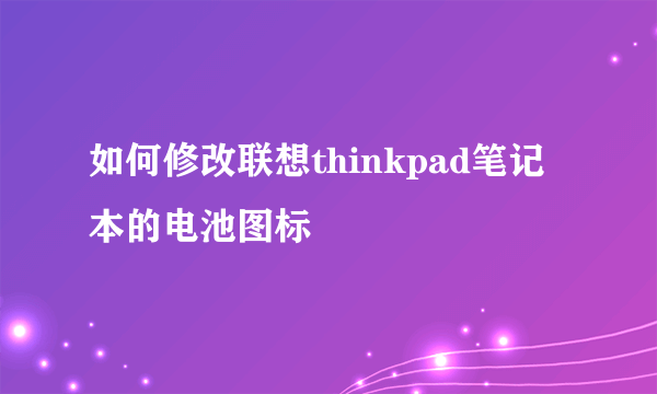 如何修改联想thinkpad笔记本的电池图标