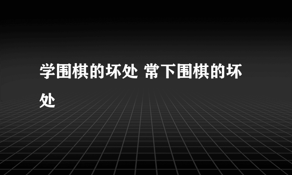 学围棋的坏处 常下围棋的坏处