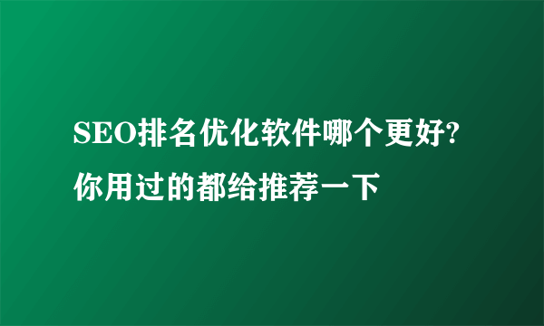 SEO排名优化软件哪个更好?你用过的都给推荐一下
