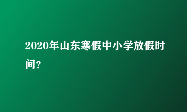 2020年山东寒假中小学放假时间？