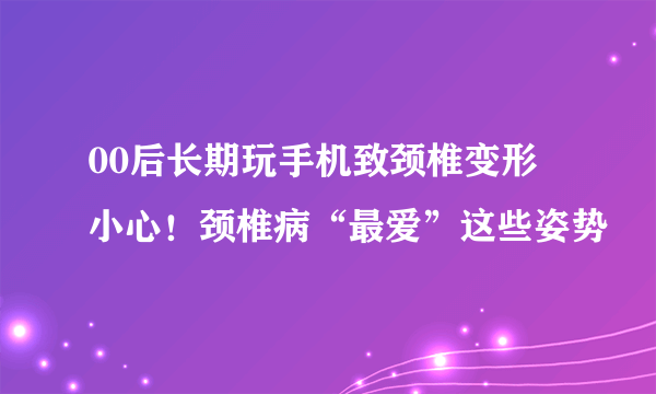 00后长期玩手机致颈椎变形 小心！颈椎病“最爱”这些姿势