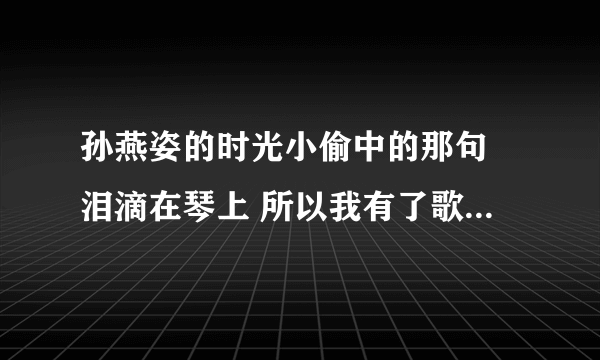 孙燕姿的时光小偷中的那句 泪滴在琴上 所以我有了歌能唱 你们觉得很像以前哪首歌?
