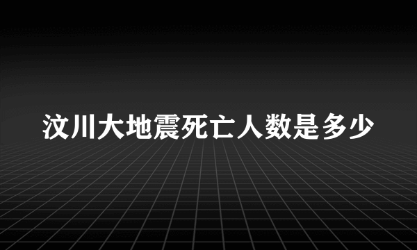 汶川大地震死亡人数是多少