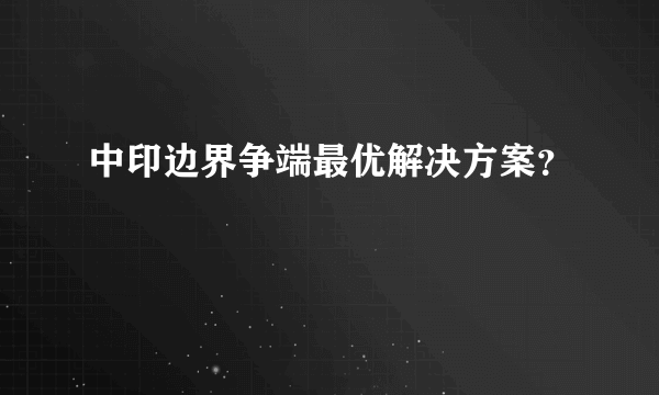 中印边界争端最优解决方案？