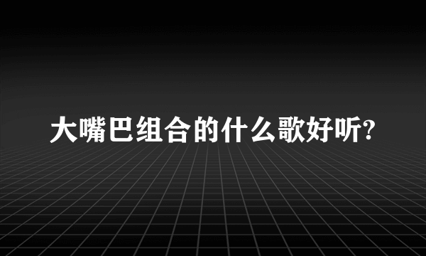 大嘴巴组合的什么歌好听?