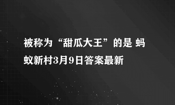 被称为“甜瓜大王”的是 蚂蚁新村3月9日答案最新