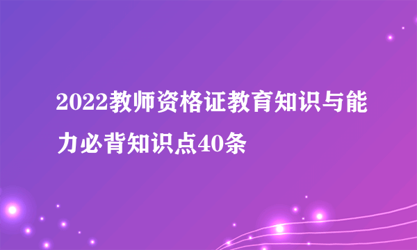 2022教师资格证教育知识与能力必背知识点40条