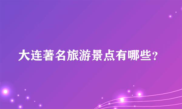 大连著名旅游景点有哪些？